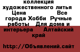 коллекция художественного литья › Цена ­ 1 200 000 - Все города Хобби. Ручные работы » Для дома и интерьера   . Алтайский край